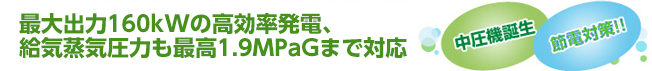 最大出力160kWの高効率発電、供給蒸気圧力も最高1.9MPaGまで対応